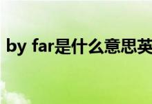 by far是什么意思英语（by far是什么牌子）