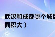武汉和成都哪个城区大（武汉和成都哪个城区面积大）