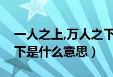 一人之上,万人之下的意思（万人之上一人之下是什么意思）