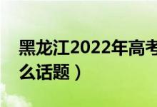 黑龙江2022年高考语文作文预测（可能考什么话题）