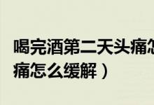 喝完酒第二天头痛怎么缓解（喝完酒第二天头痛怎么缓解）
