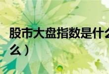 股市大盘指数是什么意思（股市大盘指数是什么）