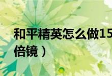 和平精英怎么做15倍镜（和平精英怎么做15倍镜）