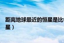 距离地球最近的恒星是比邻星（距离地球最近的恒星是什么星）