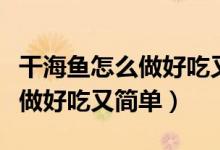 干海鱼怎么做好吃又简单的方法（干海鱼怎么做好吃又简单）
