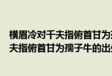 横眉冷对千夫指俯首甘为孺子牛的意思是什么（横眉冷对千夫指俯首甘为孺子牛的出处）