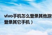 vivo手机怎么登录其他游戏账号（vivo手机的游戏账号怎么登录其它手机）
