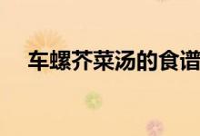 车螺芥菜汤的食谱（车螺芥菜汤怎么做）