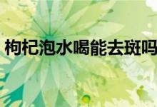 枸杞泡水喝能去斑吗（枸杞泡水喝能冲几次）