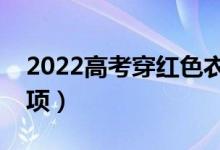 2022高考穿红色衣服寓意（高考衣着注意事项）