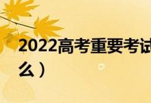 2022高考重要考试节点有哪些（需要注意什么）