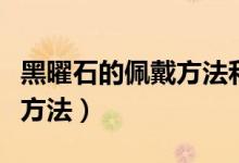 黑曜石的佩戴方法和功效（金曜石作用和佩戴方法）