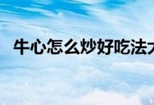 牛心怎么炒好吃法大全（牛心怎么炒好吃）