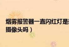 烟雾报警器一直闪红灯是摄像头吗（烟雾报警器会闪红灯是摄像头吗）