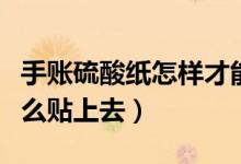 手账硫酸纸怎样才能撕下来（手帐用硫酸纸怎么贴上去）