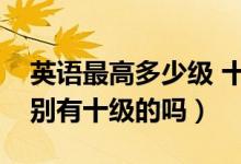 英语最高多少级 十二级是什么级别（英语级别有十级的吗）