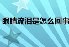 眼睛流泪是怎么回事（眼睛难受流泪怎么办）