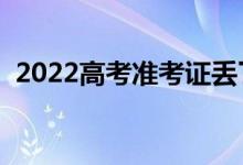 2022高考准考证丢了能进考场吗（怎么办）