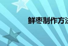 鲜枣制作方法（鲜枣的做法）