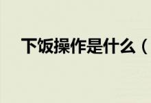下饭操作是什么（下饭操作是什么意思）