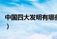 中国四大发明有哪些呢（中国四大发明有哪些）
