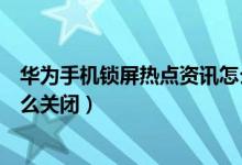 华为手机锁屏热点资讯怎么卸载（华为手机锁屏热点资讯怎么关闭）