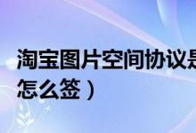 淘宝图片空间协议是什么（淘宝图片空间协议怎么签）