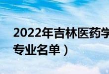 2022年吉林医药学院有哪些专业（国家特色专业名单）