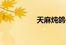 天麻炖鸽子有什么作用