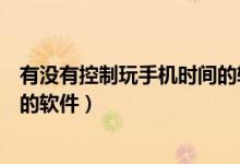 有没有控制玩手机时间的软件下载（有什么控制玩手机时间的软件）