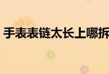 手表表链太长上哪拆（手表表链太长怎么拆）