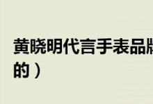 黄晓明代言手表品牌（黄晓明为什么手表代言的）