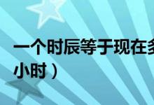 一个时辰等于现在多少分钟（一个时辰等于几小时）