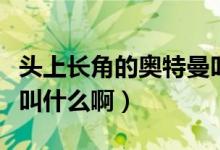 头上长角的奥特曼叫什么（头上长角的奥特曼叫什么啊）