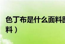 色丁布是什么面料图片（色丁布是一个什么布料）