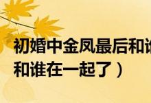 初婚中金凤最后和谁在一起了（初婚金凤最后和谁在一起了）