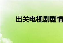 出关电视剧剧情（电视剧出关简介）