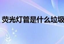 荧光灯管是什么垃圾（旧荧光灯是什么垃圾）