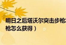 明日之后塔沃尔突击步枪怎么获得（明日之后塔沃尔突击步枪怎么获得）