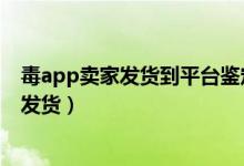 毒app卖家发货到平台鉴定要多久（毒平台鉴定要多久才能发货）