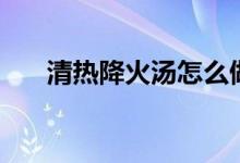 清热降火汤怎么做（两款汤清热去火）