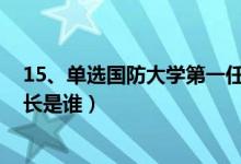 15、单选国防大学第一任校长是谁?（国防大学的第一任校长是谁）