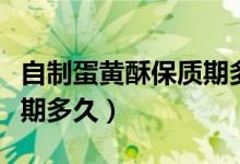 自制蛋黄酥保质期多长时间（自制蛋黄酥保质期多久）