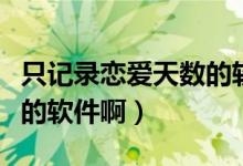只记录恋爱天数的软件（有没有记录恋爱天数的软件啊）