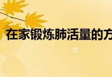 在家锻炼肺活量的方法（为你介绍5个方法）