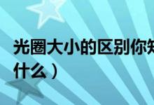 光圈大小的区别你知道吗（光圈大小的区别是什么）