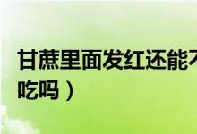 甘蔗里面发红还能不能吃（甘蔗里面发红还能吃吗）