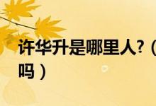 许华升是哪里人?（许华升他是九二年出生的吗）