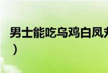 男士能吃乌鸡白凤丸（男士能吃乌鸡白凤丸吗）