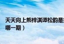 天天向上熊梓淇谭松韵是第几期（天天向上熊梓淇谭松韵是哪一期）